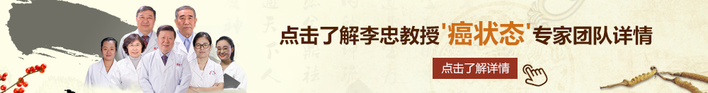 操逼视频网站大全北京御方堂李忠教授“癌状态”专家团队详细信息